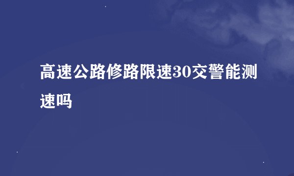 高速公路修路限速30交警能测速吗