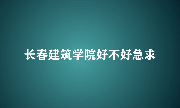 长春建筑学院好不好急求