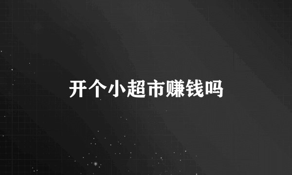 开个小超市赚钱吗