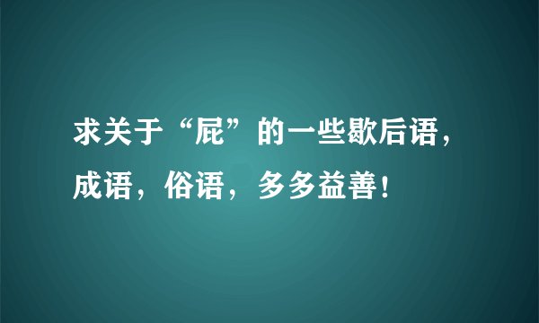 求关于“屁”的一些歇后语，成语，俗语，多多益善！