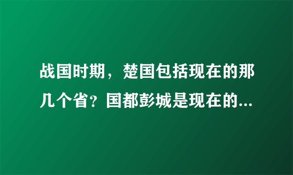 战国时期，楚国包括现在的那几个省？国都彭城是现在的那个城市？