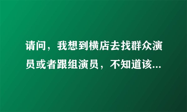 请问，我想到横店去找群众演员或者跟组演员，不知道该如何弄。谢谢啦