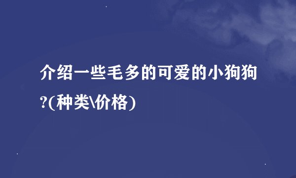 介绍一些毛多的可爱的小狗狗?(种类\价格)