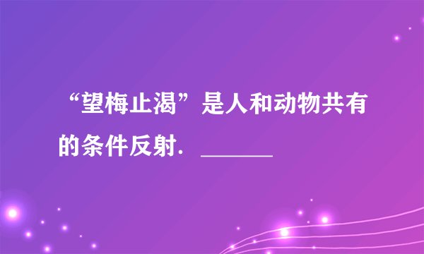 “望梅止渴”是人和动物共有的条件反射．______