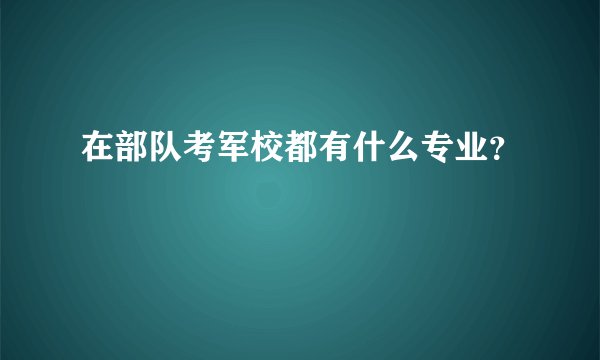 在部队考军校都有什么专业？