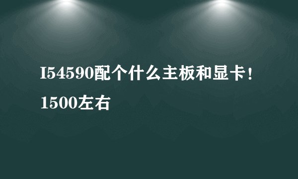 I54590配个什么主板和显卡!1500左右