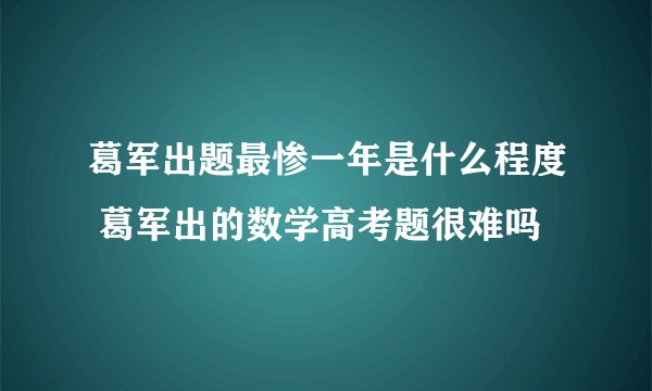 葛军出题最惨一年是什么程度 葛军出的数学高考题很难吗