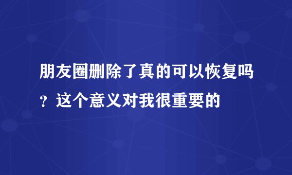 朋友圈删除了真的可以恢复吗？这个意义对我很重要的