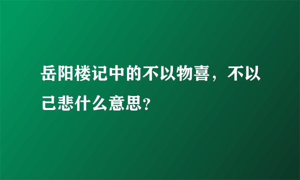 岳阳楼记中的不以物喜，不以己悲什么意思？