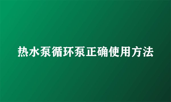 热水泵循环泵正确使用方法