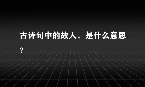 古诗句中的故人，是什么意思？