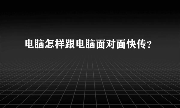 电脑怎样跟电脑面对面快传?