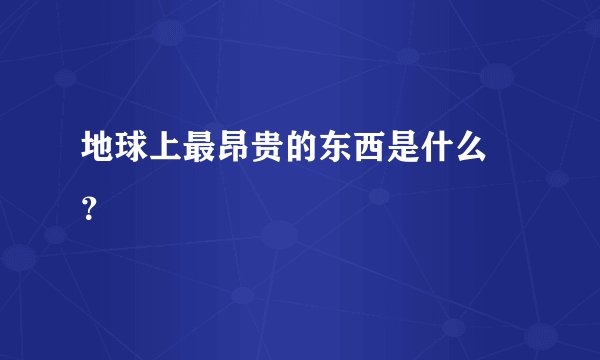 地球上最昂贵的东西是什么 ？