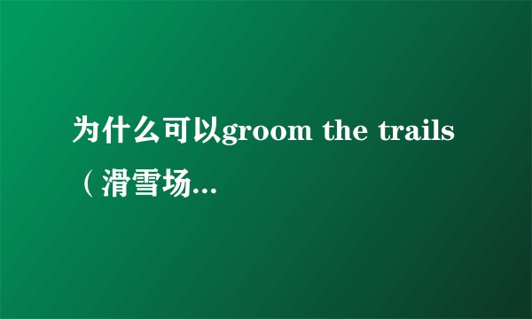 为什么可以groom the trails（滑雪场），groom不是用于动物的吗