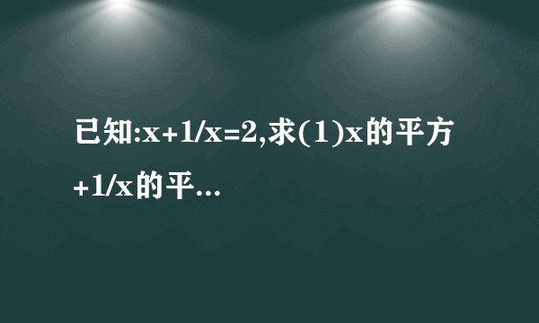 已知:x+1/x=2,求(1)x的平方+1/x的平方的值(2)x的3次方+1/x的3次方的值
