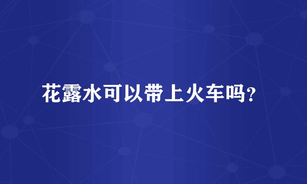 花露水可以带上火车吗？