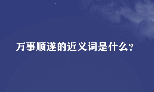 万事顺遂的近义词是什么？