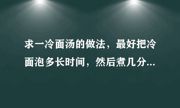 求一冷面汤的做法，最好把冷面泡多长时间，然后煮几分钟和投水几遍都说一下。汤水的材料按几比几的比例。