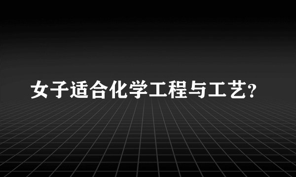 女子适合化学工程与工艺？