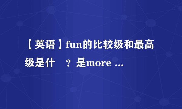 【英语】fun的比较级和最高级是什麼？是more fun、most fun还是funner、funnest？