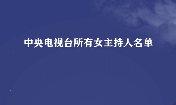 中央电视台所有女主持人名单