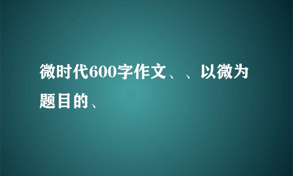 微时代600字作文、、以微为题目的、