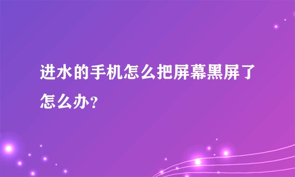 进水的手机怎么把屏幕黑屏了怎么办？