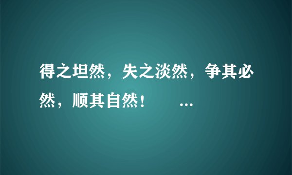 得之坦然，失之淡然，争其必然，顺其自然！     什么意思呀  朋友门帮帮忙！