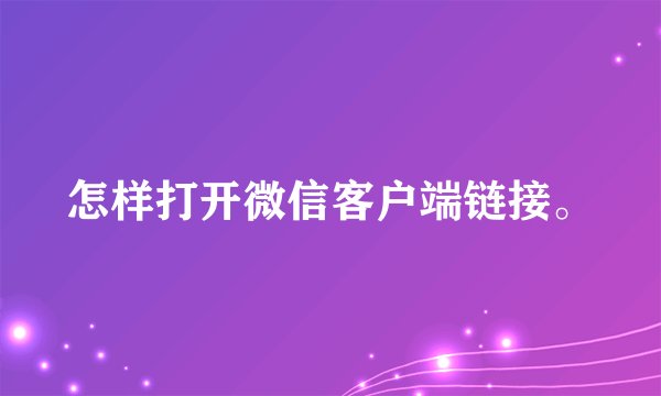 怎样打开微信客户端链接。