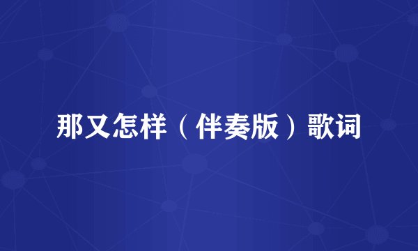 那又怎样（伴奏版）歌词