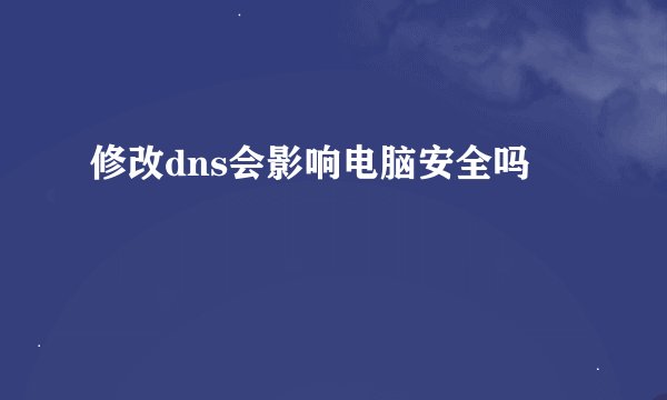 修改dns会影响电脑安全吗