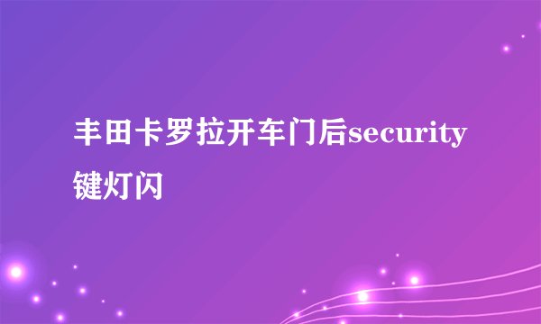 丰田卡罗拉开车门后security键灯闪