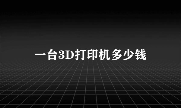 一台3D打印机多少钱