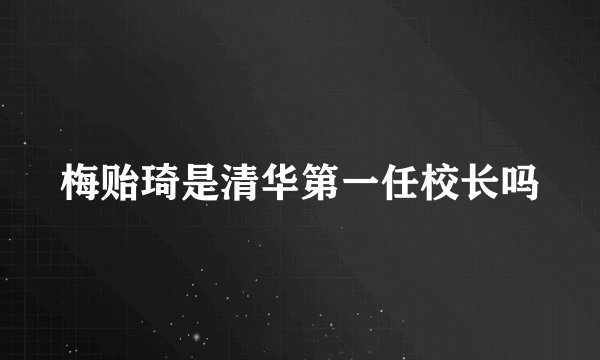 梅贻琦是清华第一任校长吗