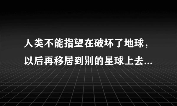 人类不能指望在破坏了地球，以后再移居到别的星球上去中的指望什么意思