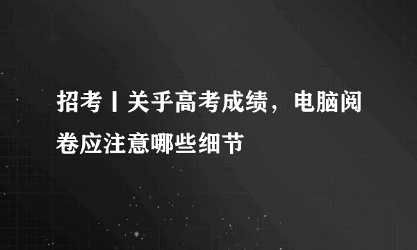 招考丨关乎高考成绩，电脑阅卷应注意哪些细节