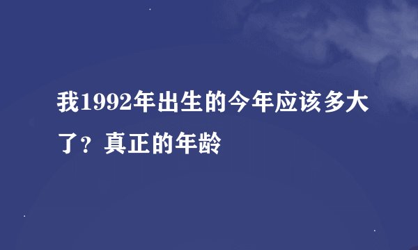 我1992年出生的今年应该多大了？真正的年龄