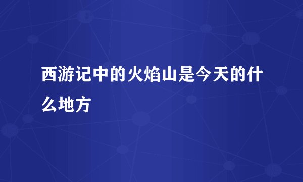 西游记中的火焰山是今天的什么地方