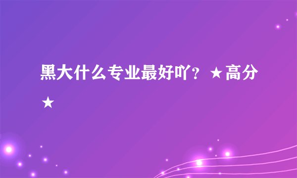 黑大什么专业最好吖?★高分★