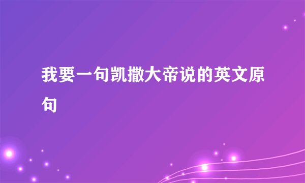 我要一句凯撒大帝说的英文原句