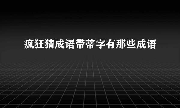 疯狂猜成语带蒂字有那些成语