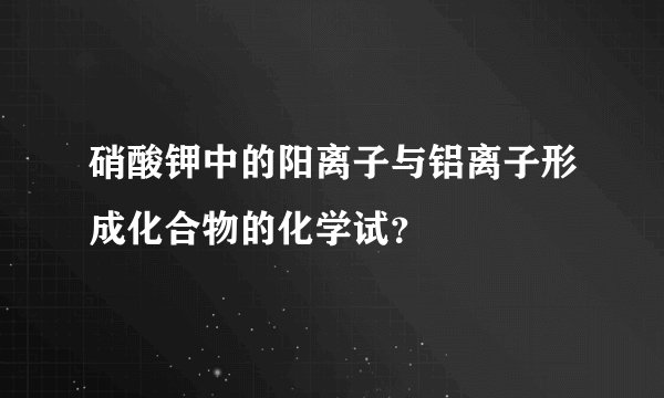 硝酸钾中的阳离子与铝离子形成化合物的化学试？