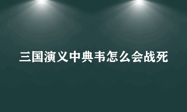 三国演义中典韦怎么会战死