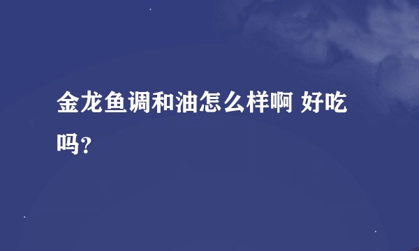 金龙鱼调和油怎么样啊 好吃吗？