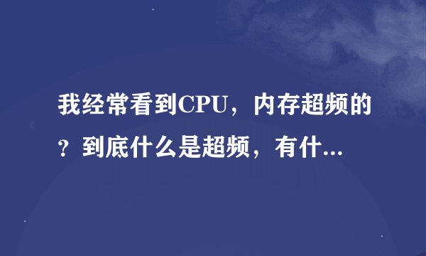 我经常看到CPU,内存超频的?到底什么是超频,有什么用吗?