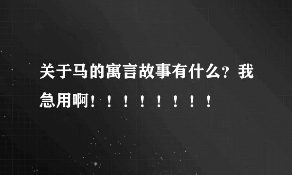 关于马的寓言故事有什么?我急用啊!!!!!!!!