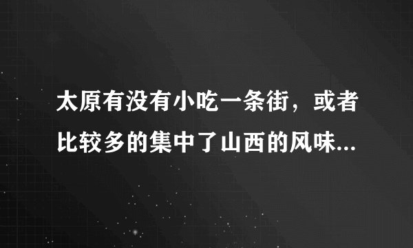 太原有没有小吃一条街，或者比较多的集中了山西的风味小吃的地方