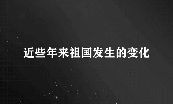 近些年来祖国发生的变化