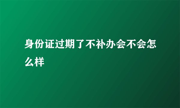 身份证过期了不补办会不会怎么样