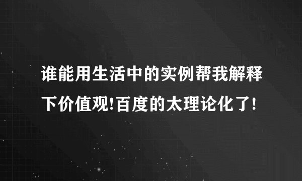 谁能用生活中的实例帮我解释下价值观!百度的太理论化了!